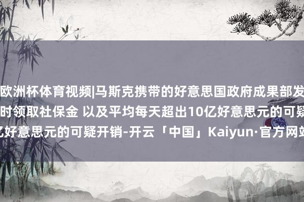 欧洲杯体育视频|马斯克携带的好意思国政府成果部发现12东说念主在150岁时领取社保金 以及平均每天超出10亿好意思元的可疑开销-开云「中国」Kaiyun·官方网站-登录入口