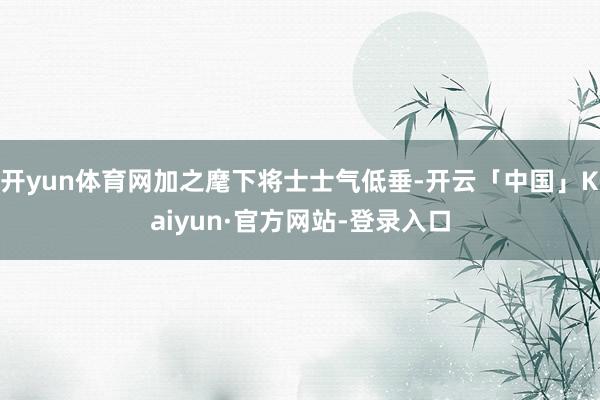 开yun体育网加之麾下将士士气低垂-开云「中国」Kaiyun·官方网站-登录入口