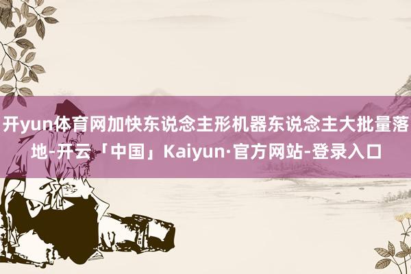 开yun体育网加快东说念主形机器东说念主大批量落地-开云「中国」Kaiyun·官方网站-登录入口