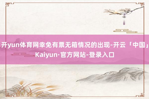 开yun体育网幸免有票无箱情况的出现-开云「中国」Kaiyun·官方网站-登录入口