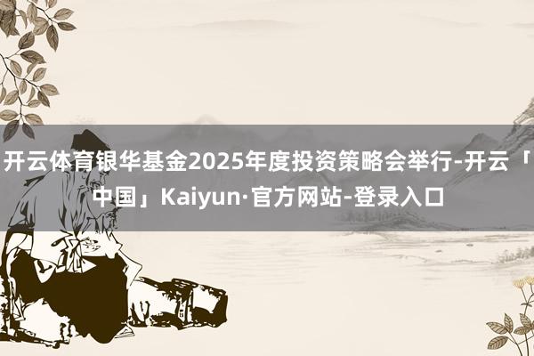 开云体育银华基金2025年度投资策略会举行-开云「中国」Kaiyun·官方网站-登录入口