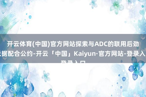 开云体育(中国)官方网站探索与ADC的联用后劲　　凭据配合公约-开云「中国」Kaiyun·官方网站-登录入口