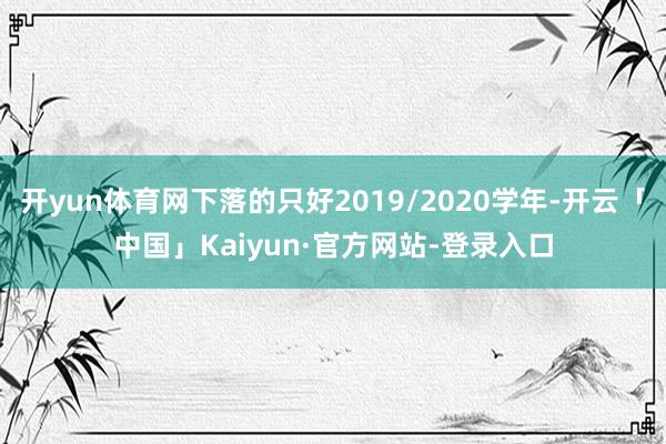 开yun体育网下落的只好2019/2020学年-开云「中国」Kaiyun·官方网站-登录入口