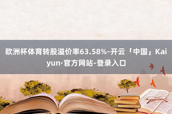 欧洲杯体育转股溢价率63.58%-开云「中国」Kaiyun·官方网站-登录入口