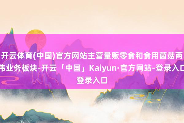 开云体育(中国)官方网站主营量贩零食和食用菌菇两伟业务板块-开云「中国」Kaiyun·官方网站-登录入口