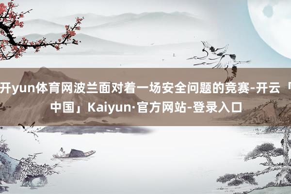 开yun体育网波兰面对着一场安全问题的竞赛-开云「中国」Kaiyun·官方网站-登录入口