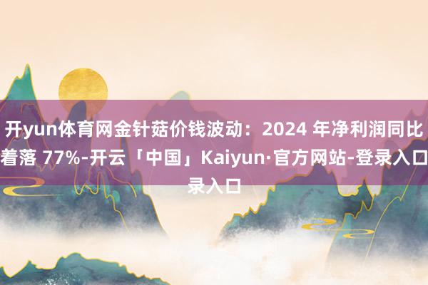 开yun体育网金针菇价钱波动：2024 年净利润同比着落 77%-开云「中国」Kaiyun·官方网站-登录入口