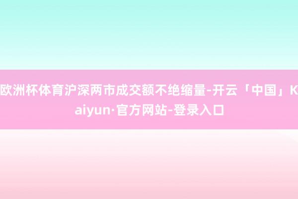 欧洲杯体育沪深两市成交额不绝缩量-开云「中国」Kaiyun·官方网站-登录入口