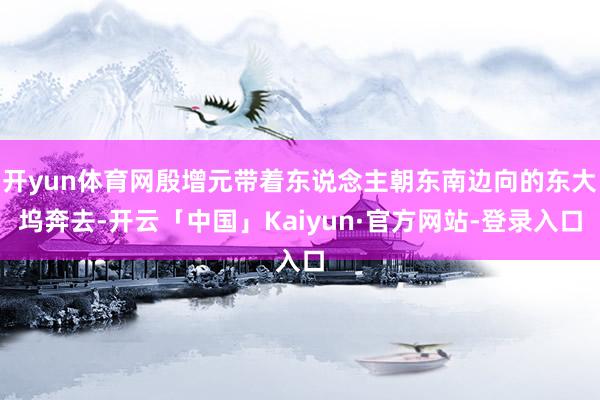 开yun体育网殷增元带着东说念主朝东南边向的东大坞奔去-开云「中国」Kaiyun·官方网站-登录入口