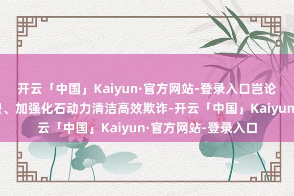 开云「中国」Kaiyun·官方网站-登录入口岂论是减少化石动力消费、加强化石动力清洁高效欺诈-开云「中国」Kaiyun·官方网站-登录入口