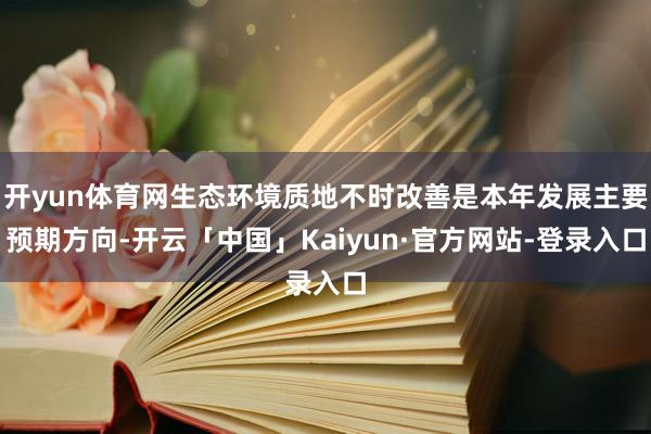 开yun体育网生态环境质地不时改善是本年发展主要预期方向-开云「中国」Kaiyun·官方网站-登录入口