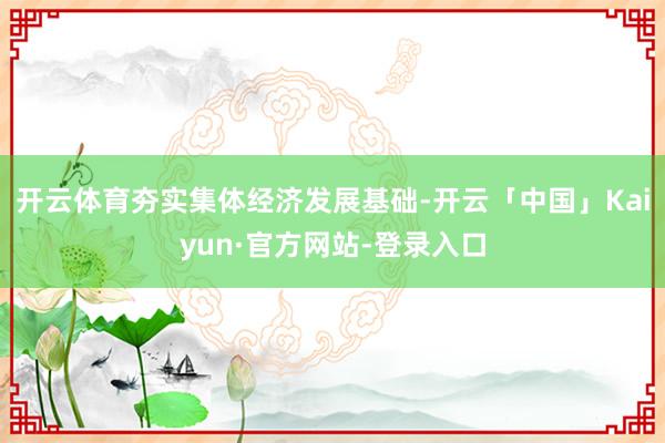 开云体育夯实集体经济发展基础-开云「中国」Kaiyun·官方网站-登录入口