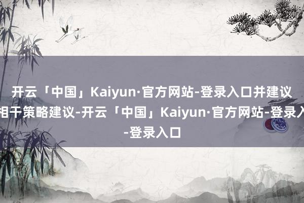 开云「中国」Kaiyun·官方网站-登录入口并建议了相干策略建议-开云「中国」Kaiyun·官方网站-登录入口