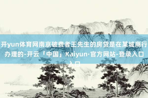 开yun体育网南京破费者王先生的房贷是在某城商行办理的-开云「中国」Kaiyun·官方网站-登录入口