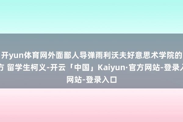 开yun体育网外面鄙人导弹雨利沃夫好意思术学院的中方 留学生柯义-开云「中国」Kaiyun·官方网站-登录入口