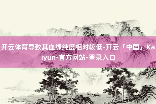开云体育导致其血缘纯度相对较低-开云「中国」Kaiyun·官方网站-登录入口