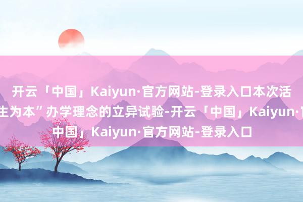 开云「中国」Kaiyun·官方网站-登录入口本次活动是学校深化“以生为本”办学理念的立异试验-开云「中国」Kaiyun·官方网站-登录入口
