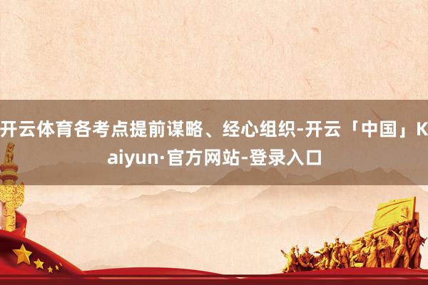 开云体育各考点提前谋略、经心组织-开云「中国」Kaiyun·官方网站-登录入口