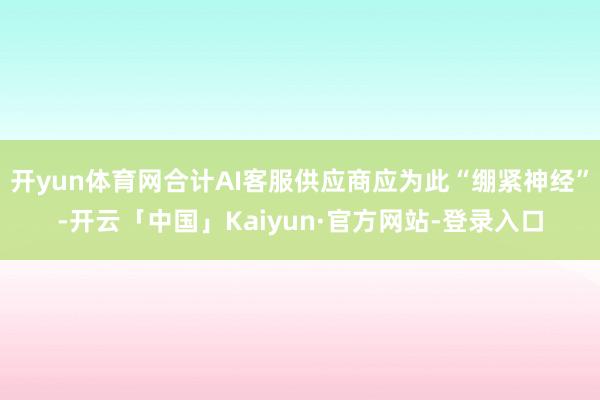 开yun体育网合计AI客服供应商应为此“绷紧神经”-开云「中国」Kaiyun·官方网站-登录入口