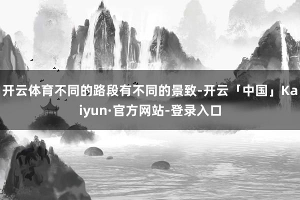 开云体育不同的路段有不同的景致-开云「中国」Kaiyun·官方网站-登录入口