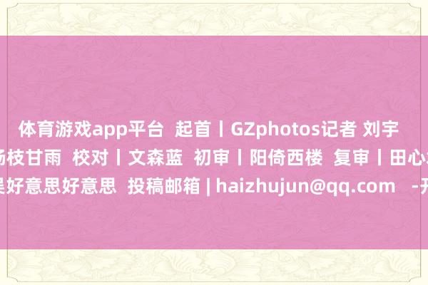 体育游戏app平台  起首丨GZphotos记者 刘宇  部分图源 | 谢惠强  剪辑丨杨枝甘雨  校对丨文森蓝  初审丨阳倚西楼  复审丨田心君  签发丨吴好意思好意思  投稿邮箱 | haizhujun@qq.com   -开云「中国」Kaiyun·官方网站-登录入口