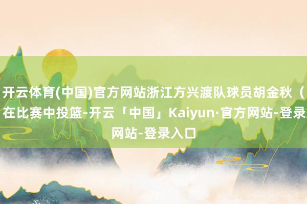 开云体育(中国)官方网站浙江方兴渡队球员胡金秋（右）在比赛中投篮-开云「中国」Kaiyun·官方网站-登录入口