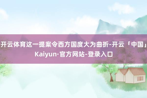 开云体育这一提案令西方国度大为曲折-开云「中国」Kaiyun·官方网站-登录入口