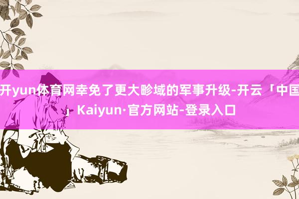 开yun体育网幸免了更大畛域的军事升级-开云「中国」Kaiyun·官方网站-登录入口