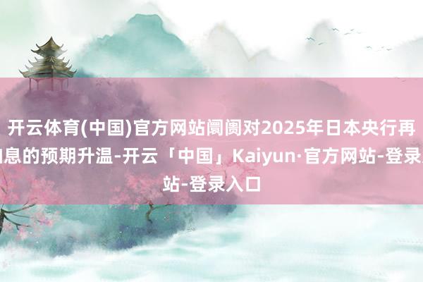 开云体育(中国)官方网站阛阓对2025年日本央行再次加息的预期升温-开云「中国」Kaiyun·官方网站-登录入口