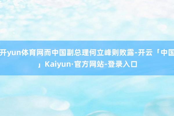 开yun体育网而中国副总理何立峰则败露-开云「中国」Kaiyun·官方网站-登录入口