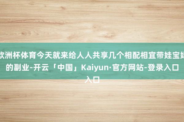 欧洲杯体育今天就来给人人共享几个相配相宜带娃宝妈的副业-开云「中国」Kaiyun·官方网站-登录入口