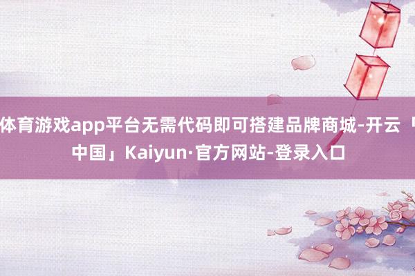 体育游戏app平台无需代码即可搭建品牌商城-开云「中国」Kaiyun·官方网站-登录入口