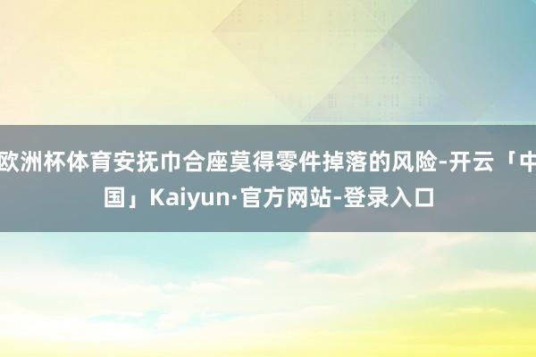 欧洲杯体育安抚巾合座莫得零件掉落的风险-开云「中国」Kaiyun·官方网站-登录入口