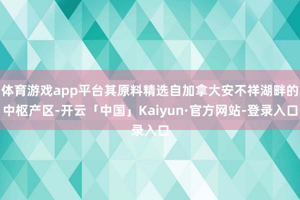 体育游戏app平台其原料精选自加拿大安不祥湖畔的中枢产区-开云「中国」Kaiyun·官方网站-登录入口