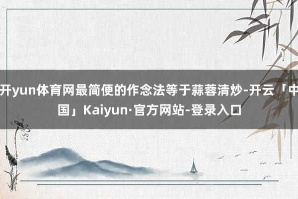 开yun体育网最简便的作念法等于蒜蓉清炒-开云「中国」Kaiyun·官方网站-登录入口
