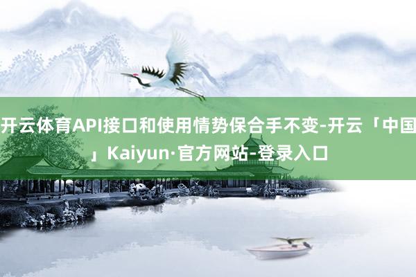 开云体育API接口和使用情势保合手不变-开云「中国」Kaiyun·官方网站-登录入口