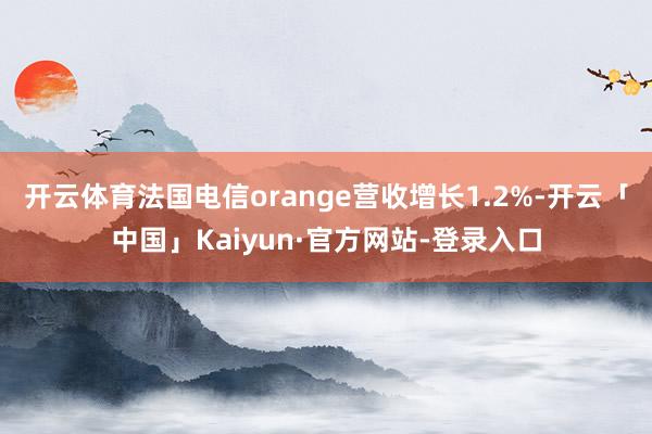 开云体育法国电信orange营收增长1.2%-开云「中国」Kaiyun·官方网站-登录入口
