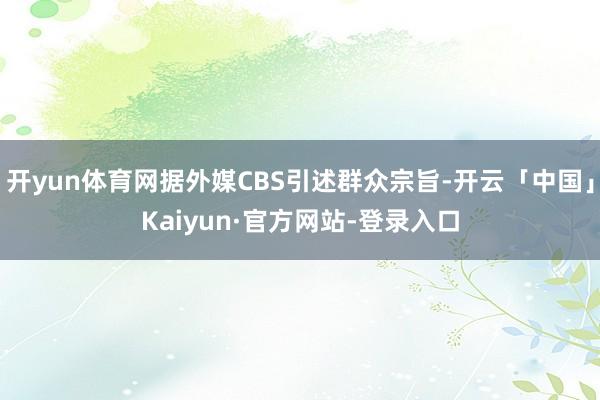 开yun体育网据外媒CBS引述群众宗旨-开云「中国」Kaiyun·官方网站-登录入口