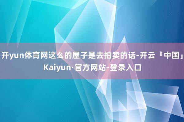 开yun体育网这么的屋子是去拍卖的话-开云「中国」Kaiyun·官方网站-登录入口