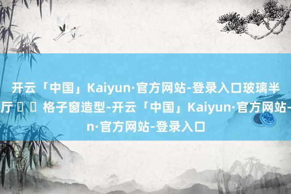 开云「中国」Kaiyun·官方网站-登录入口玻璃半墙遥看客厅 ▪️格子窗造型-开云「中国」Kaiyun·官方网站-登录入口