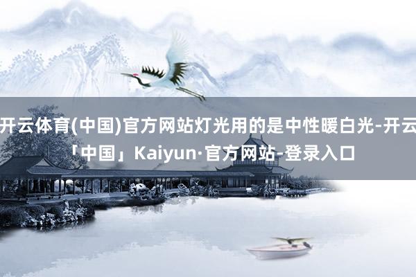 开云体育(中国)官方网站灯光用的是中性暖白光-开云「中国」Kaiyun·官方网站-登录入口