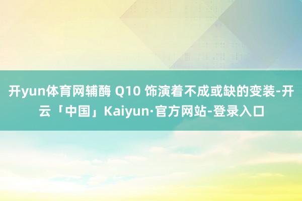 开yun体育网辅酶 Q10 饰演着不成或缺的变装-开云「中国」Kaiyun·官方网站-登录入口