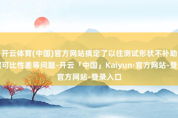开云体育(中国)官方网站搞定了以往测试形状不补助、数据可比性差等问题-开云「中国」Kaiyun·官方网站-登录入口