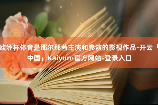 欧洲杯体育是那尔那茜主演和参演的影视作品-开云「中国」Kaiyun·官方网站-登录入口
