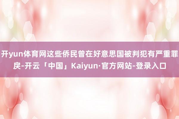 开yun体育网这些侨民曾在好意思国被判犯有严重罪戾-开云「中国」Kaiyun·官方网站-登录入口