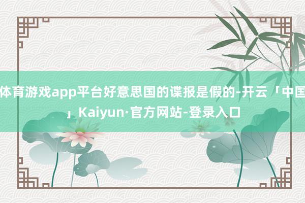 体育游戏app平台好意思国的谍报是假的-开云「中国」Kaiyun·官方网站-登录入口