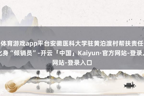 体育游戏app平台安徽医科大学驻黄泊渡村帮扶责任队化身“倾销员”-开云「中国」Kaiyun·官方网站-登录入口