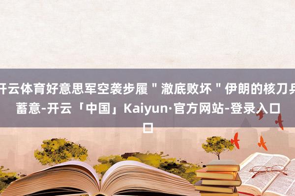 开云体育好意思军空袭步履＂澈底败坏＂伊朗的核刀兵蓄意-开云「中国」Kaiyun·官方网站-登录入口