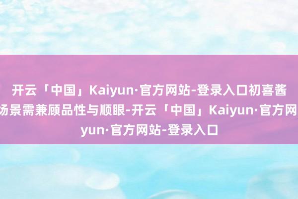 开云「中国」Kaiyun·官方网站-登录入口初喜酱酒合计这类场景需兼顾品性与顺眼-开云「中国」Kaiyun·官方网站-登录入口