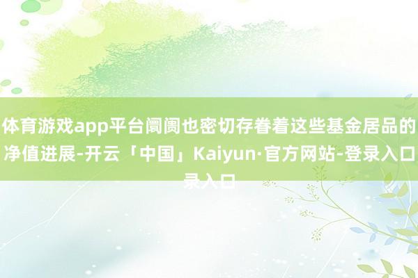 体育游戏app平台阛阓也密切存眷着这些基金居品的净值进展-开云「中国」Kaiyun·官方网站-登录入口